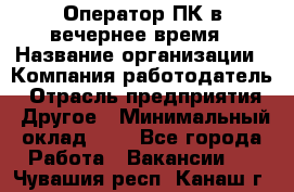 Оператор ПК в вечернее время › Название организации ­ Компания-работодатель › Отрасль предприятия ­ Другое › Минимальный оклад ­ 1 - Все города Работа » Вакансии   . Чувашия респ.,Канаш г.